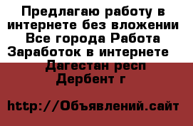 Предлагаю работу в интернете без вложении - Все города Работа » Заработок в интернете   . Дагестан респ.,Дербент г.